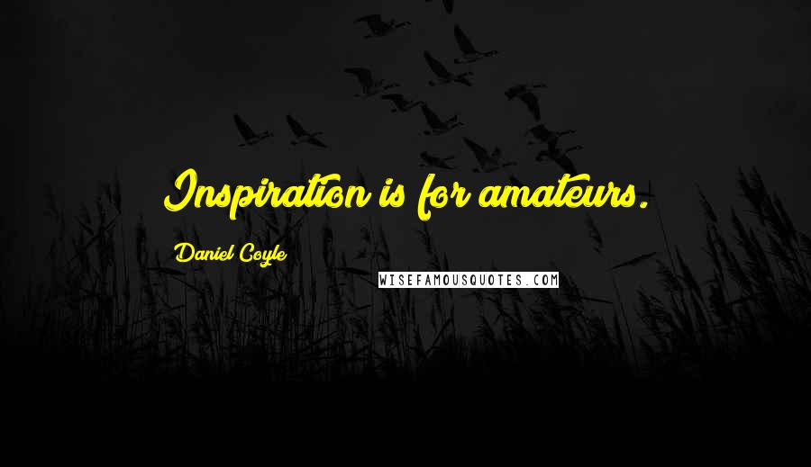 Daniel Coyle Quotes: Inspiration is for amateurs.