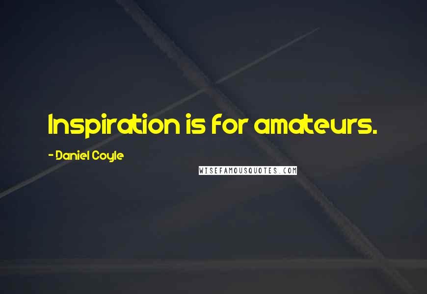 Daniel Coyle Quotes: Inspiration is for amateurs.