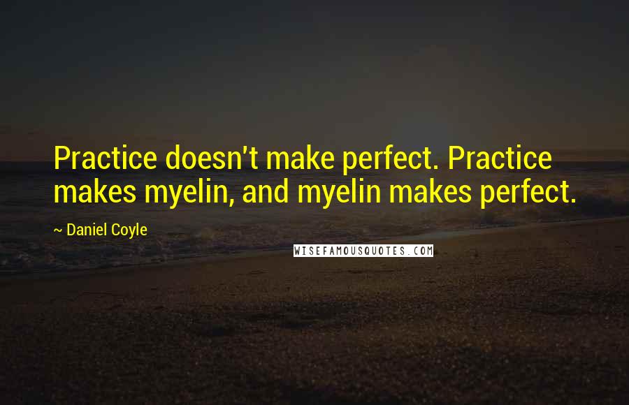 Daniel Coyle Quotes: Practice doesn't make perfect. Practice makes myelin, and myelin makes perfect.
