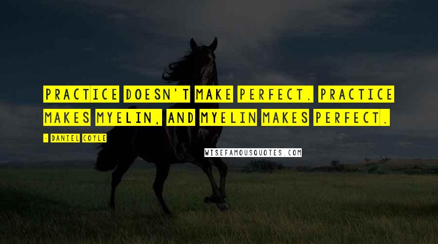Daniel Coyle Quotes: Practice doesn't make perfect. Practice makes myelin, and myelin makes perfect.