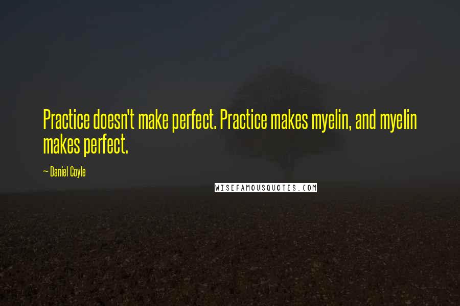 Daniel Coyle Quotes: Practice doesn't make perfect. Practice makes myelin, and myelin makes perfect.
