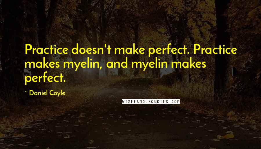 Daniel Coyle Quotes: Practice doesn't make perfect. Practice makes myelin, and myelin makes perfect.