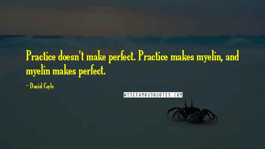 Daniel Coyle Quotes: Practice doesn't make perfect. Practice makes myelin, and myelin makes perfect.