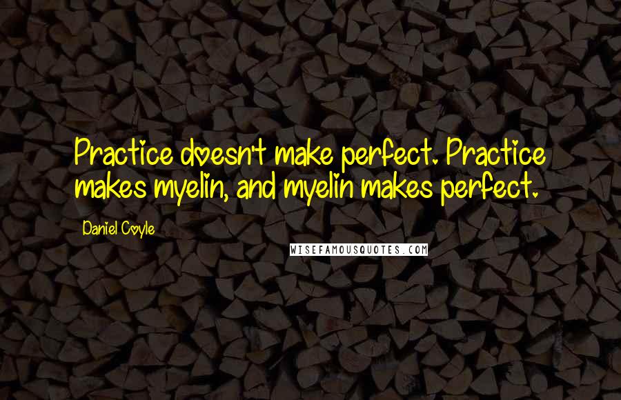 Daniel Coyle Quotes: Practice doesn't make perfect. Practice makes myelin, and myelin makes perfect.