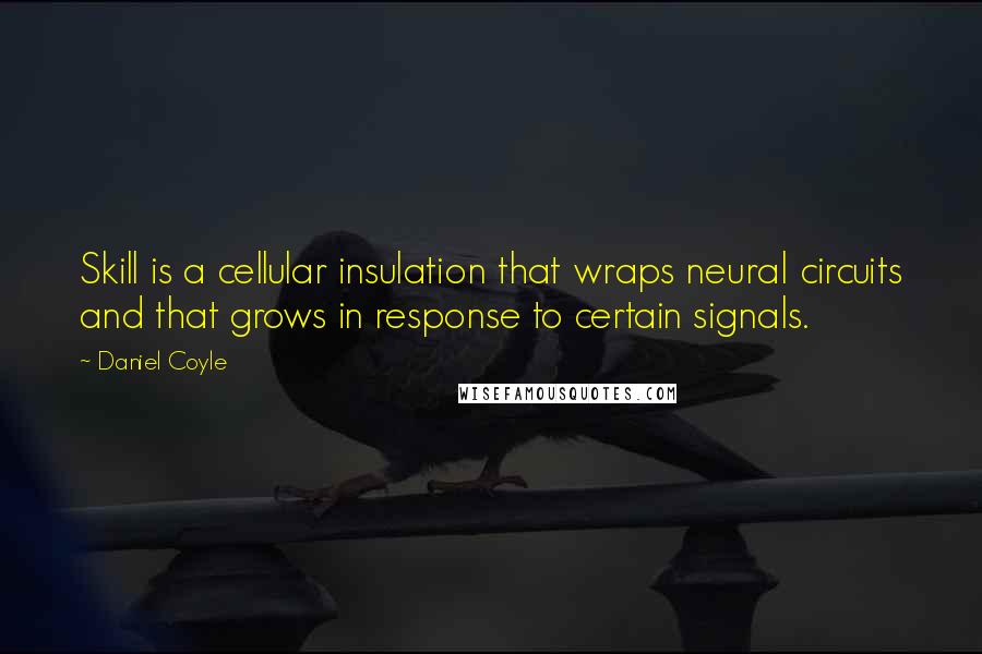 Daniel Coyle Quotes: Skill is a cellular insulation that wraps neural circuits and that grows in response to certain signals.