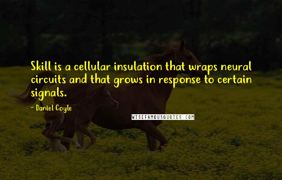 Daniel Coyle Quotes: Skill is a cellular insulation that wraps neural circuits and that grows in response to certain signals.