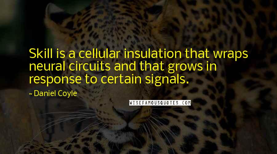 Daniel Coyle Quotes: Skill is a cellular insulation that wraps neural circuits and that grows in response to certain signals.