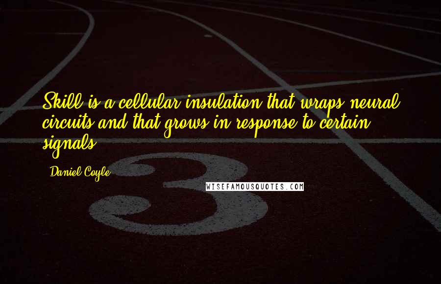 Daniel Coyle Quotes: Skill is a cellular insulation that wraps neural circuits and that grows in response to certain signals.