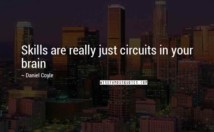 Daniel Coyle Quotes: Skills are really just circuits in your brain