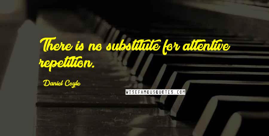 Daniel Coyle Quotes: There is no substitute for attentive repetition.