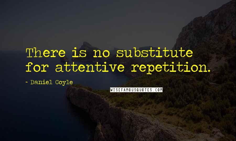 Daniel Coyle Quotes: There is no substitute for attentive repetition.