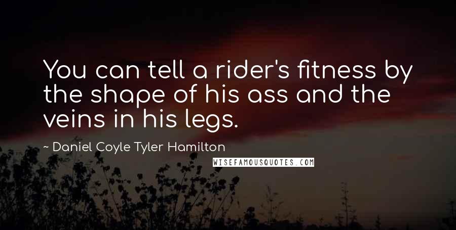 Daniel Coyle Tyler Hamilton Quotes: You can tell a rider's fitness by the shape of his ass and the veins in his legs.