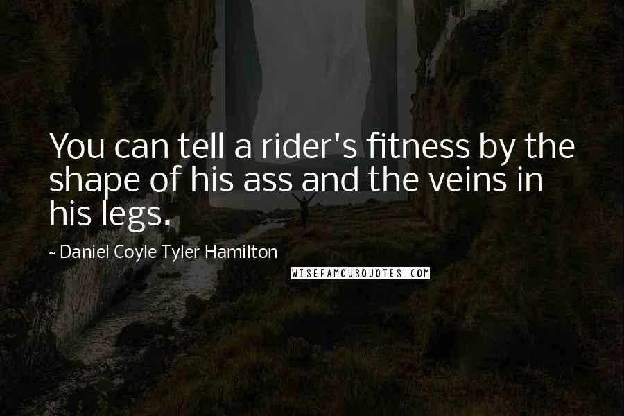 Daniel Coyle Tyler Hamilton Quotes: You can tell a rider's fitness by the shape of his ass and the veins in his legs.