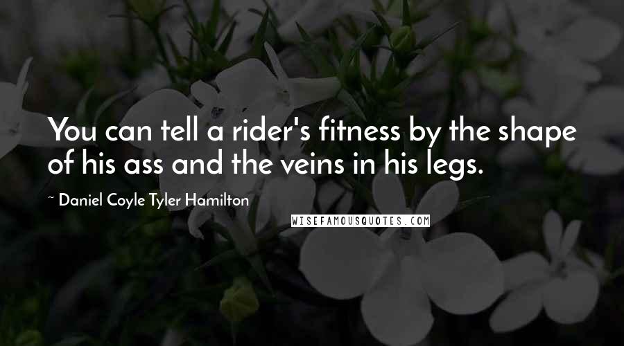 Daniel Coyle Tyler Hamilton Quotes: You can tell a rider's fitness by the shape of his ass and the veins in his legs.