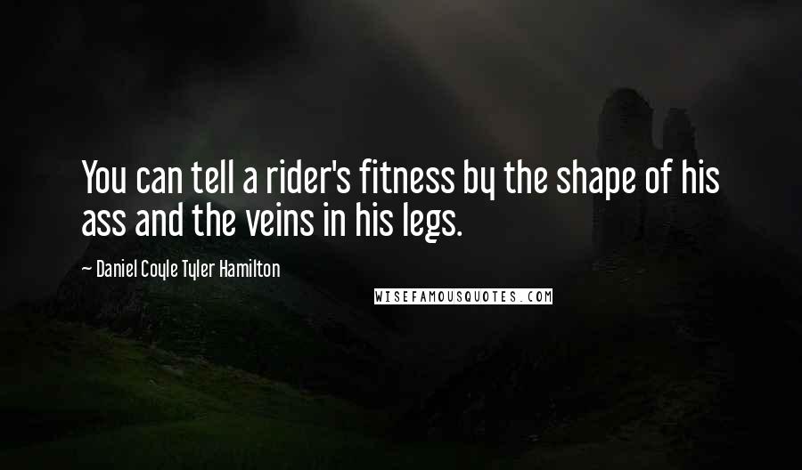 Daniel Coyle Tyler Hamilton Quotes: You can tell a rider's fitness by the shape of his ass and the veins in his legs.