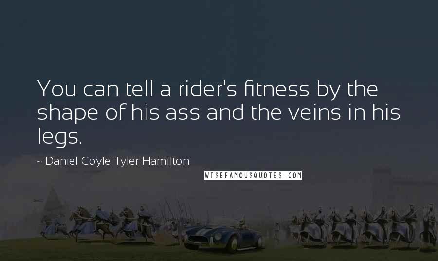 Daniel Coyle Tyler Hamilton Quotes: You can tell a rider's fitness by the shape of his ass and the veins in his legs.