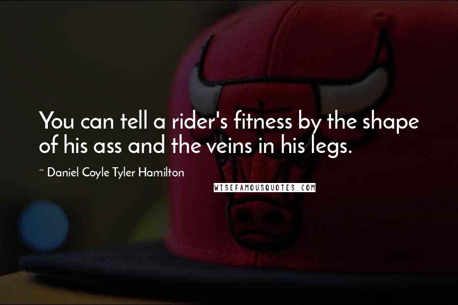 Daniel Coyle Tyler Hamilton Quotes: You can tell a rider's fitness by the shape of his ass and the veins in his legs.