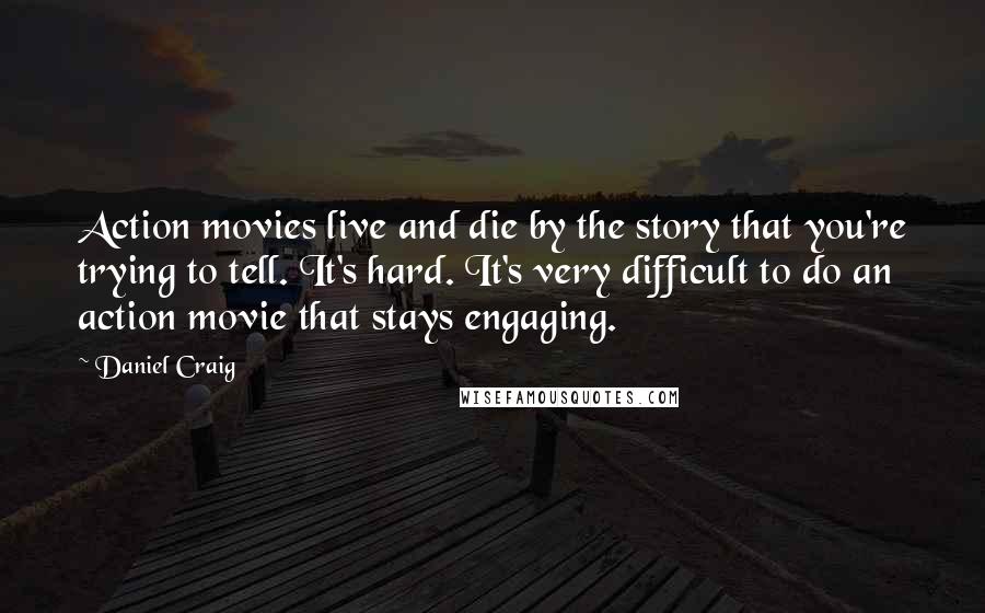 Daniel Craig Quotes: Action movies live and die by the story that you're trying to tell. It's hard. It's very difficult to do an action movie that stays engaging.