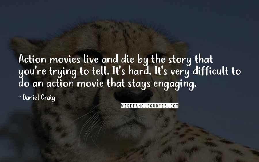 Daniel Craig Quotes: Action movies live and die by the story that you're trying to tell. It's hard. It's very difficult to do an action movie that stays engaging.