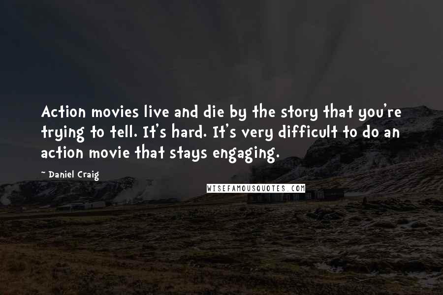 Daniel Craig Quotes: Action movies live and die by the story that you're trying to tell. It's hard. It's very difficult to do an action movie that stays engaging.