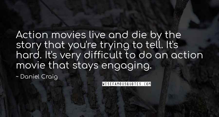 Daniel Craig Quotes: Action movies live and die by the story that you're trying to tell. It's hard. It's very difficult to do an action movie that stays engaging.