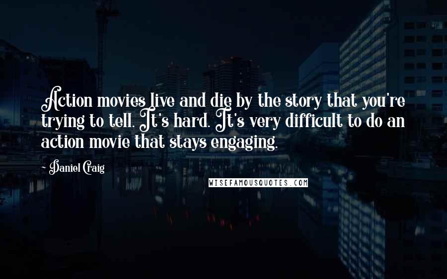 Daniel Craig Quotes: Action movies live and die by the story that you're trying to tell. It's hard. It's very difficult to do an action movie that stays engaging.