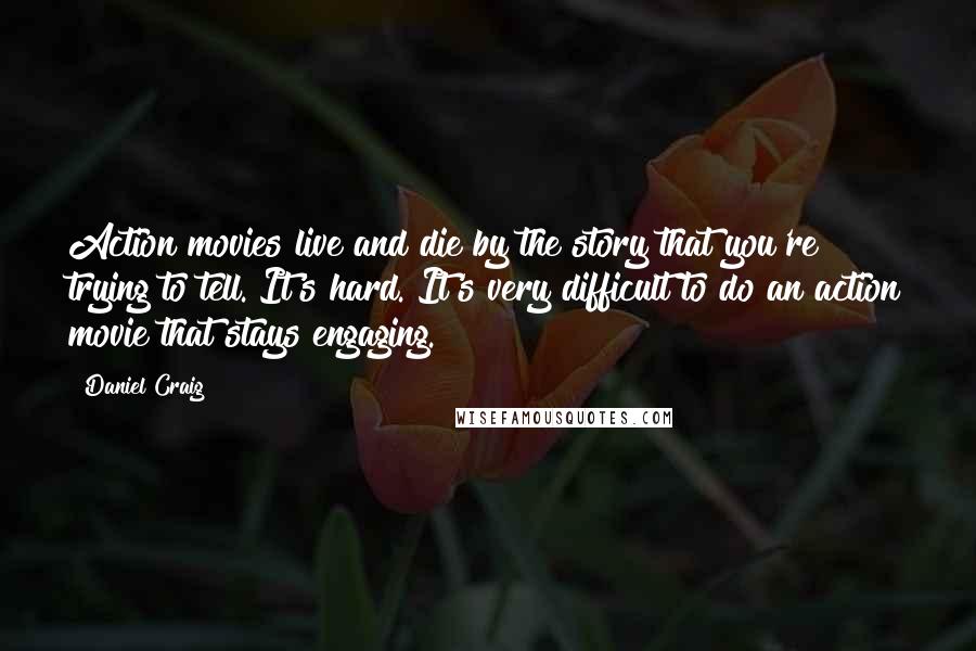 Daniel Craig Quotes: Action movies live and die by the story that you're trying to tell. It's hard. It's very difficult to do an action movie that stays engaging.