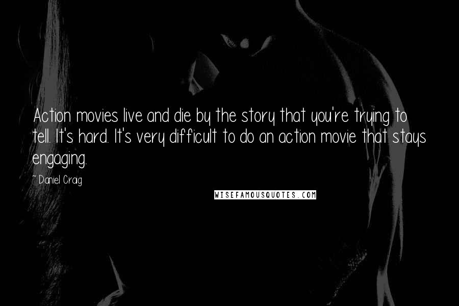 Daniel Craig Quotes: Action movies live and die by the story that you're trying to tell. It's hard. It's very difficult to do an action movie that stays engaging.