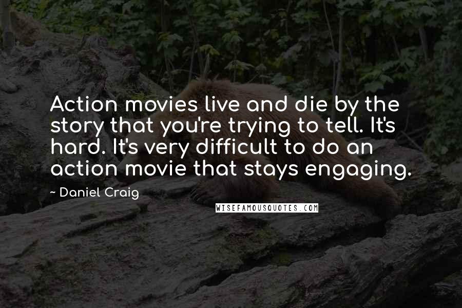 Daniel Craig Quotes: Action movies live and die by the story that you're trying to tell. It's hard. It's very difficult to do an action movie that stays engaging.