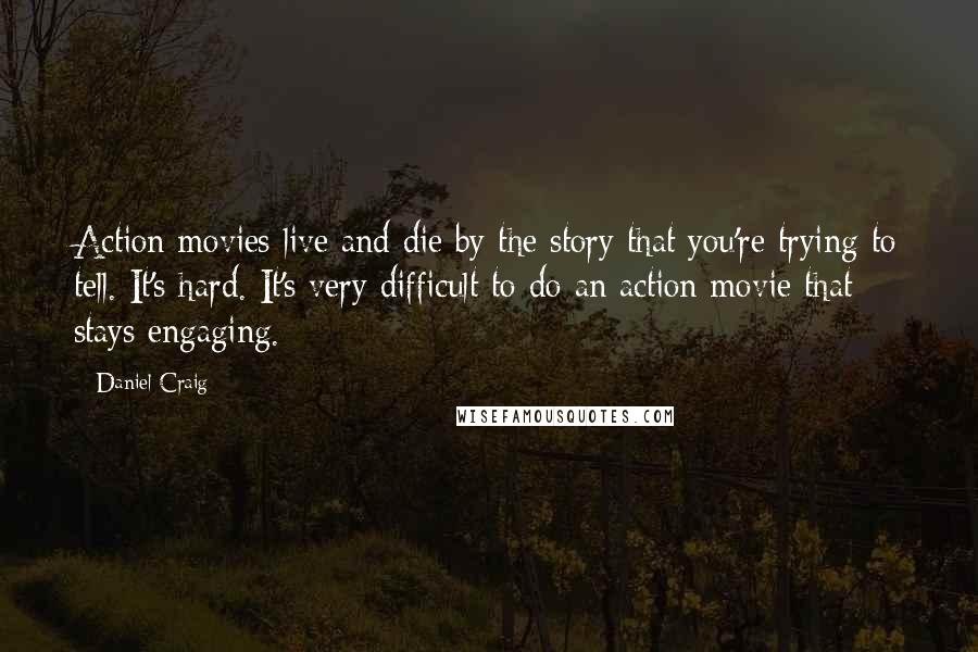 Daniel Craig Quotes: Action movies live and die by the story that you're trying to tell. It's hard. It's very difficult to do an action movie that stays engaging.