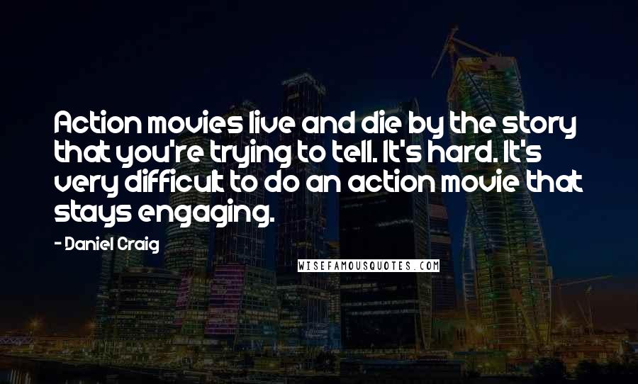 Daniel Craig Quotes: Action movies live and die by the story that you're trying to tell. It's hard. It's very difficult to do an action movie that stays engaging.