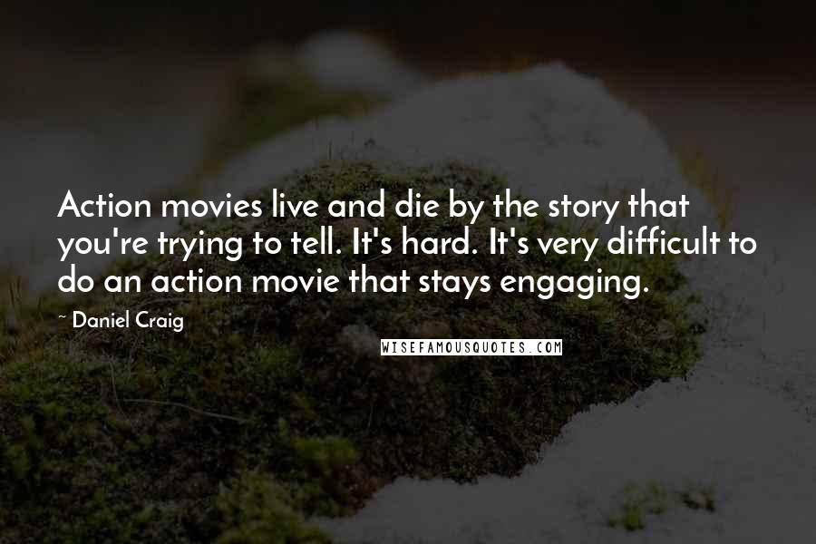 Daniel Craig Quotes: Action movies live and die by the story that you're trying to tell. It's hard. It's very difficult to do an action movie that stays engaging.