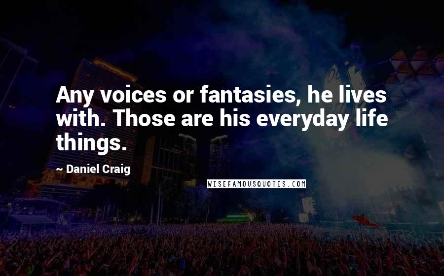 Daniel Craig Quotes: Any voices or fantasies, he lives with. Those are his everyday life things.