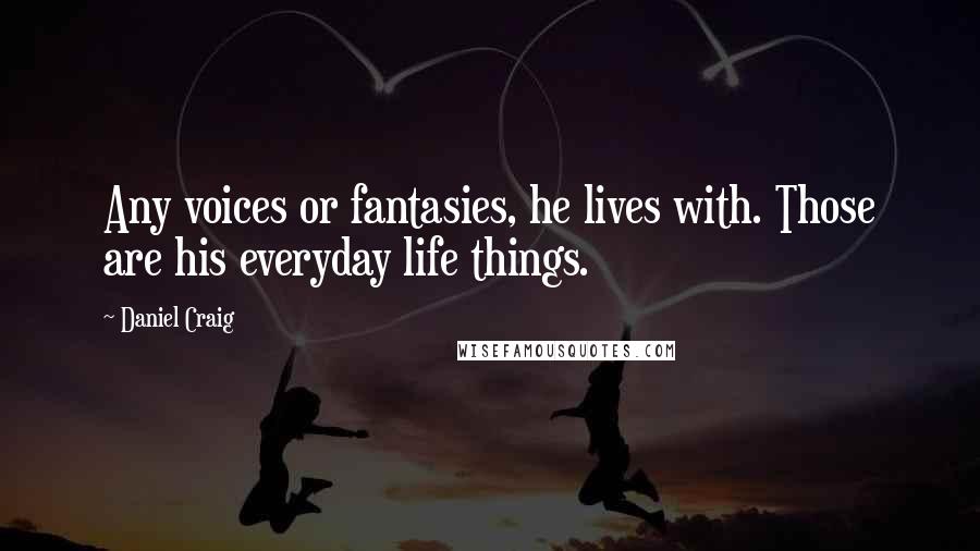 Daniel Craig Quotes: Any voices or fantasies, he lives with. Those are his everyday life things.