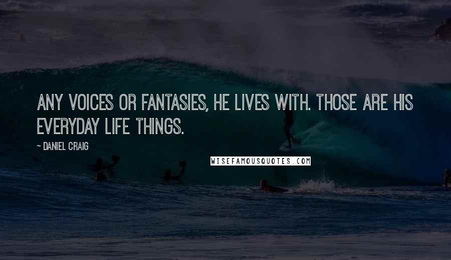Daniel Craig Quotes: Any voices or fantasies, he lives with. Those are his everyday life things.