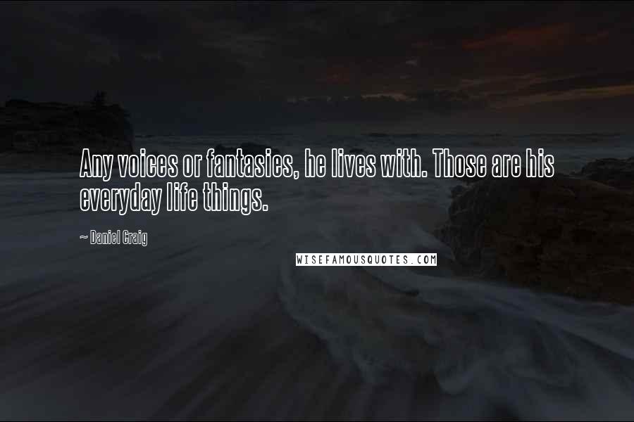 Daniel Craig Quotes: Any voices or fantasies, he lives with. Those are his everyday life things.