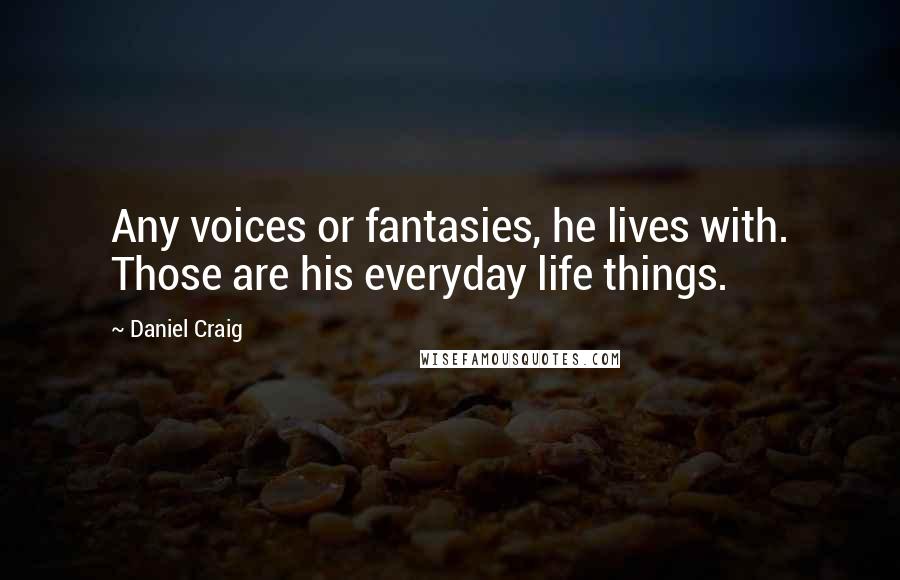 Daniel Craig Quotes: Any voices or fantasies, he lives with. Those are his everyday life things.