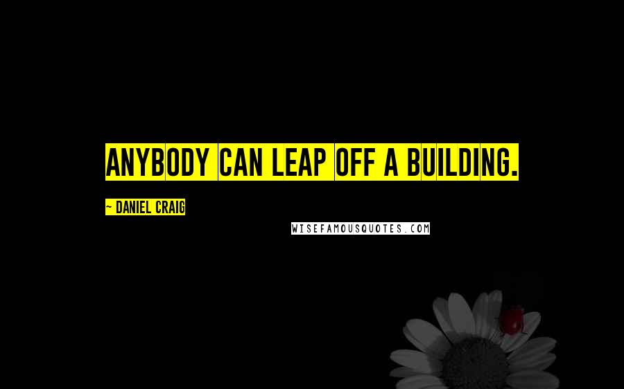 Daniel Craig Quotes: Anybody can leap off a building.