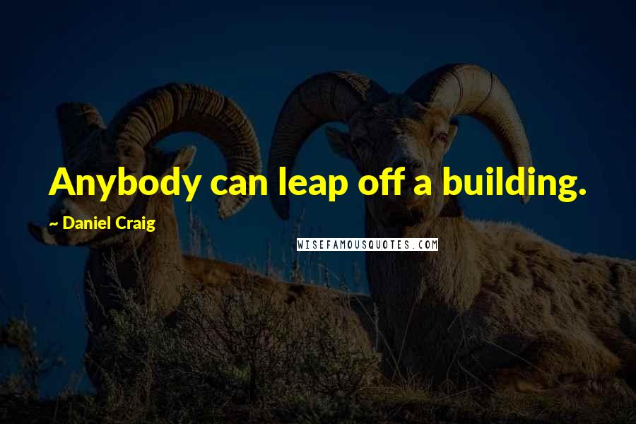 Daniel Craig Quotes: Anybody can leap off a building.