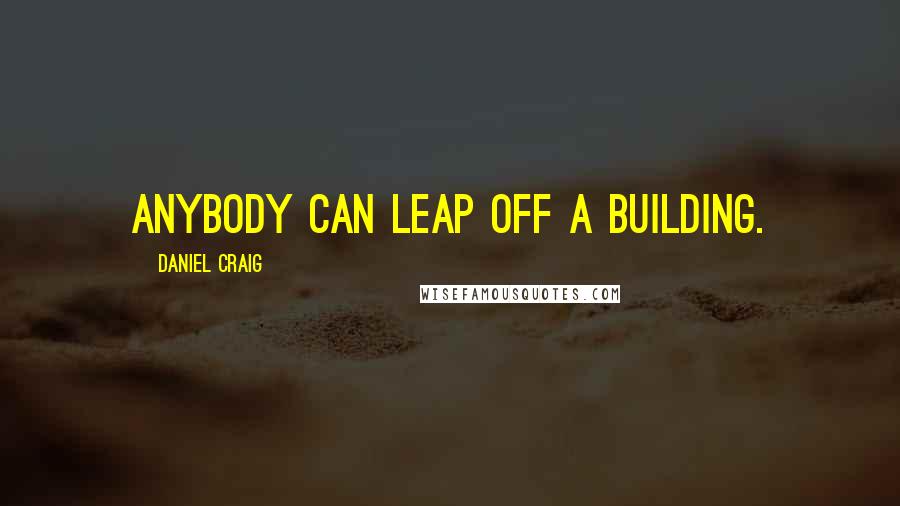 Daniel Craig Quotes: Anybody can leap off a building.
