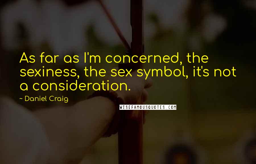 Daniel Craig Quotes: As far as I'm concerned, the sexiness, the sex symbol, it's not a consideration.