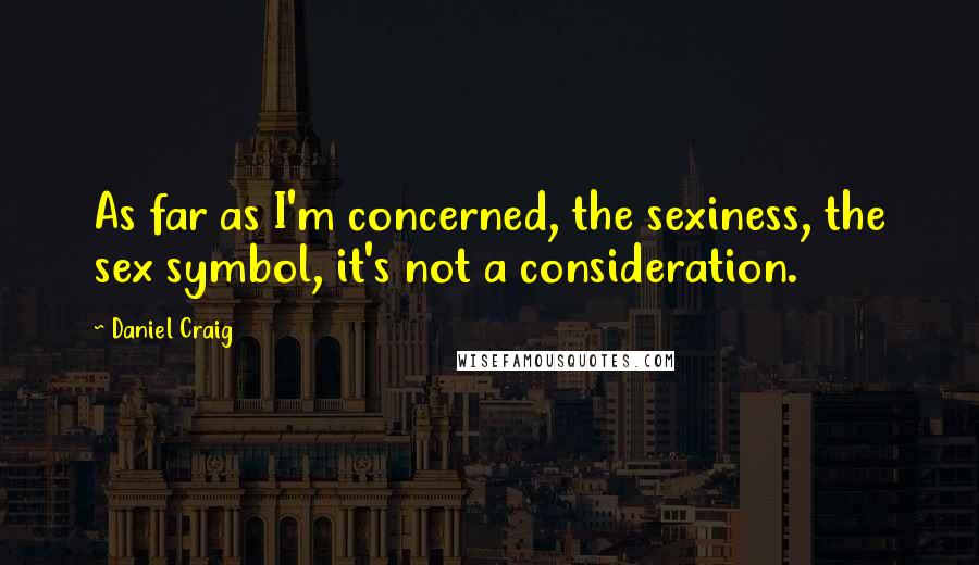 Daniel Craig Quotes: As far as I'm concerned, the sexiness, the sex symbol, it's not a consideration.