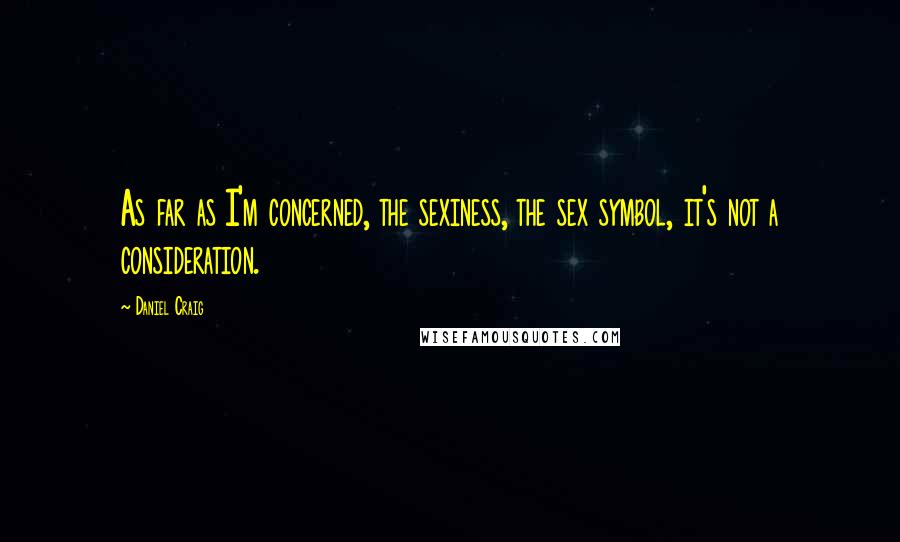 Daniel Craig Quotes: As far as I'm concerned, the sexiness, the sex symbol, it's not a consideration.