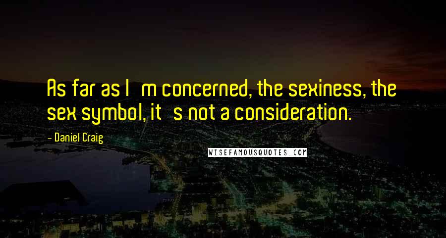 Daniel Craig Quotes: As far as I'm concerned, the sexiness, the sex symbol, it's not a consideration.