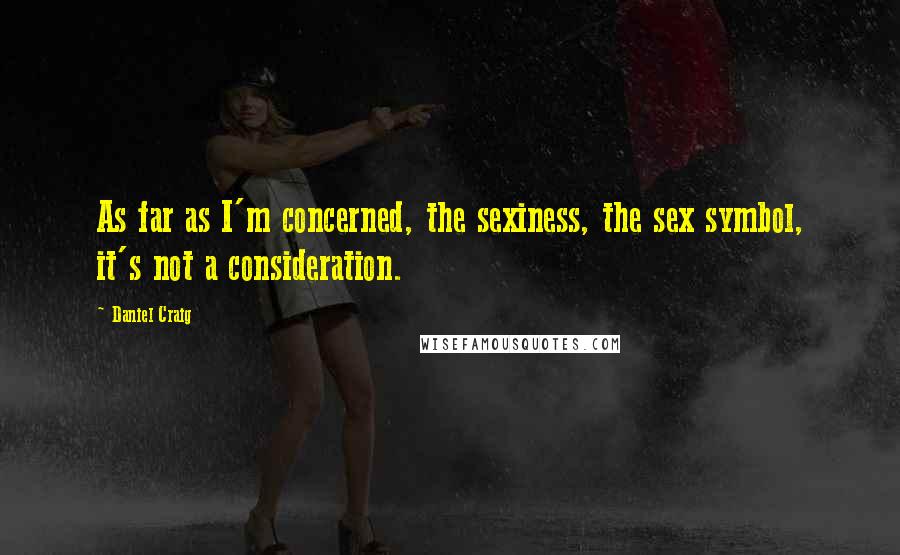 Daniel Craig Quotes: As far as I'm concerned, the sexiness, the sex symbol, it's not a consideration.