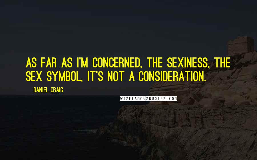 Daniel Craig Quotes: As far as I'm concerned, the sexiness, the sex symbol, it's not a consideration.