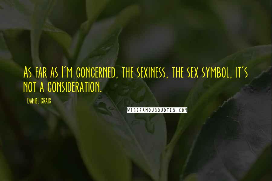 Daniel Craig Quotes: As far as I'm concerned, the sexiness, the sex symbol, it's not a consideration.