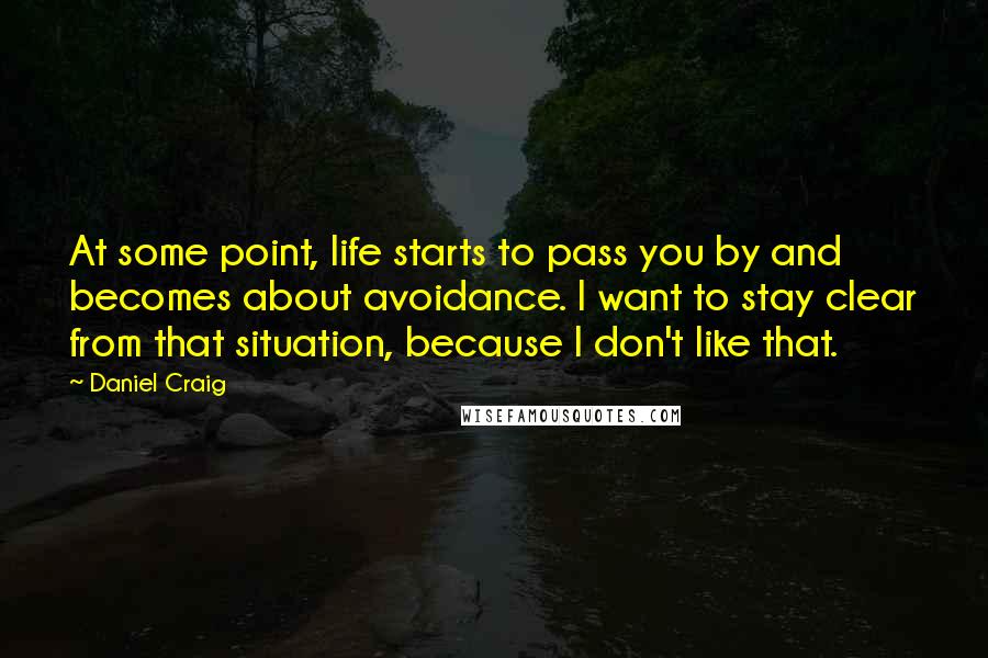 Daniel Craig Quotes: At some point, life starts to pass you by and becomes about avoidance. I want to stay clear from that situation, because I don't like that.