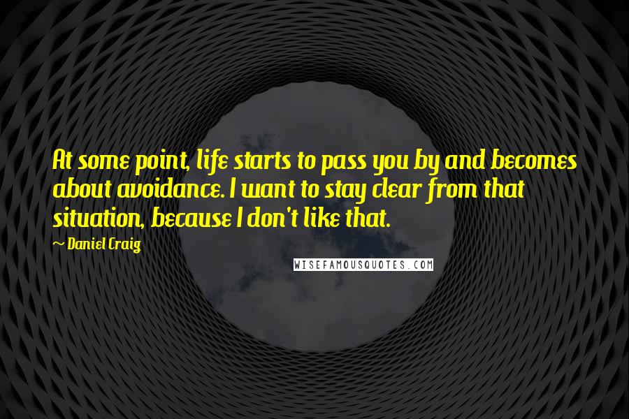 Daniel Craig Quotes: At some point, life starts to pass you by and becomes about avoidance. I want to stay clear from that situation, because I don't like that.