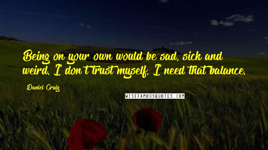 Daniel Craig Quotes: Being on your own would be sad, sick and weird. I don't trust myself. I need that balance.